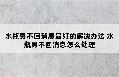 水瓶男不回消息最好的解决办法 水瓶男不回消息怎么处理